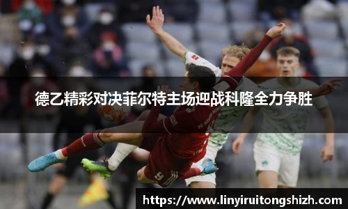 德乙精彩对决菲尔特主场迎战科隆全力争胜