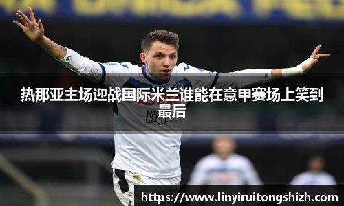 热那亚主场迎战国际米兰谁能在意甲赛场上笑到最后